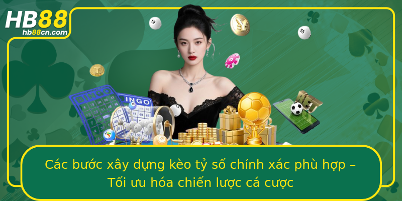 Các bước xây dựng kèo tỷ số chính xác phù hợp – Tối ưu hóa chiến lược cá cược