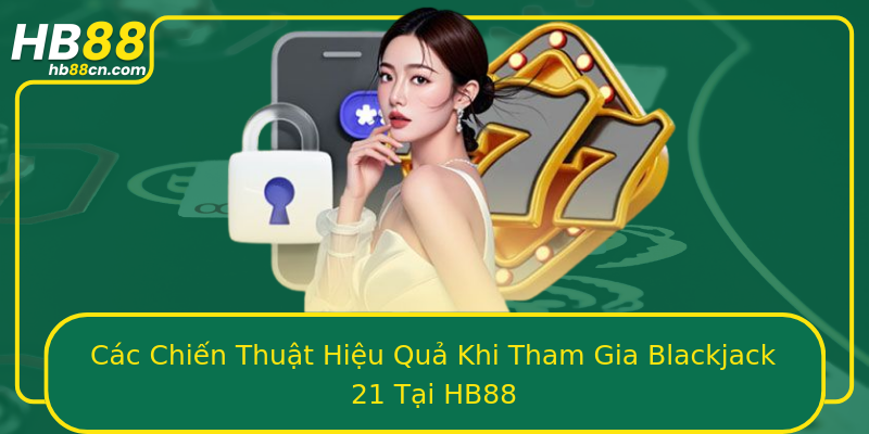 Các Chiến Thuật Hiệu Quả Khi Tham Gia Blackjack 21 Tại HB88