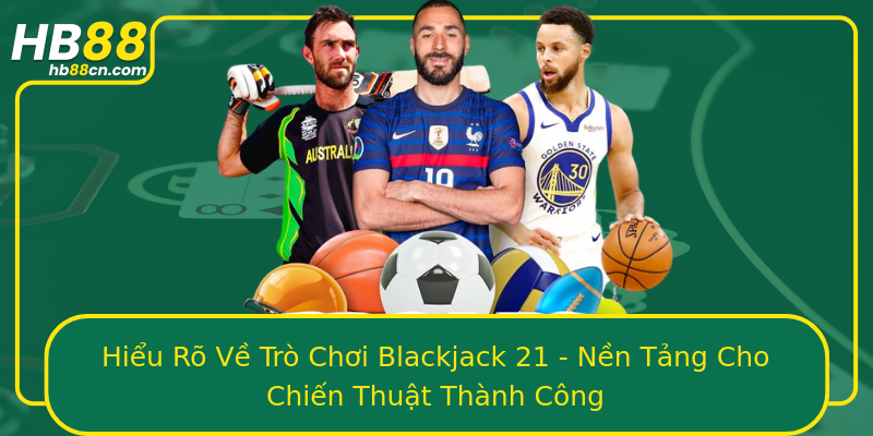 Hieu Ro Ve Tro Choi Blackjack 21 Nen Tang Cho Chien Thuat Thanh Cong
