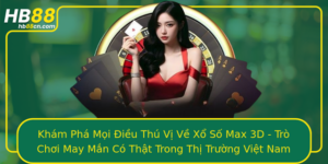 Kham Pha Moi Ieu Thu Vi Ve Xo So Max 3D Tro Choi May Man Co That Trong Thi Truong Viet Nam