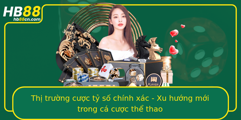 Thị trường cược tỷ số chính xác - Xu hướng mới trong cá cược thể thao