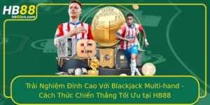 Trai Nghiem Inh Cao Voi Blackjack Multi Hand Cach Thuc Chien Thang Toi Uu Tai Hb88